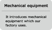 Mechanical equipment It introduces mechanical equipment which our factory uses.